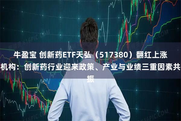 牛盈宝 创新药ETF天弘（517380）翻红上涨，机构：创新药行业迎来政策、产业与业绩三重因素共振