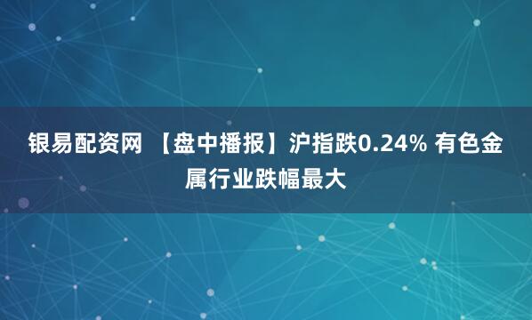 银易配资网 【盘中播报】沪指跌0.24% 有色金属行业跌幅最大