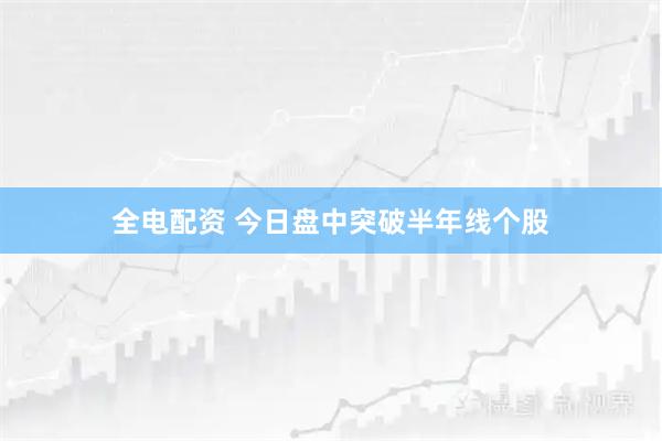 全电配资 今日盘中突破半年线个股