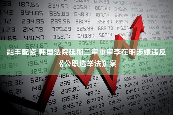 融丰配资 韩国法院延期二审重审李在明涉嫌违反《公职选举法》案