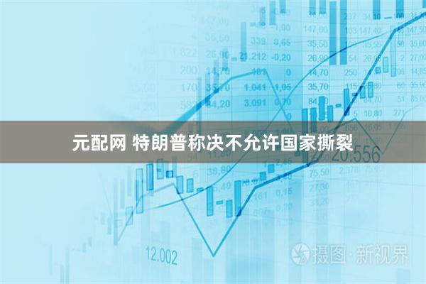 元配网 特朗普称决不允许国家撕裂