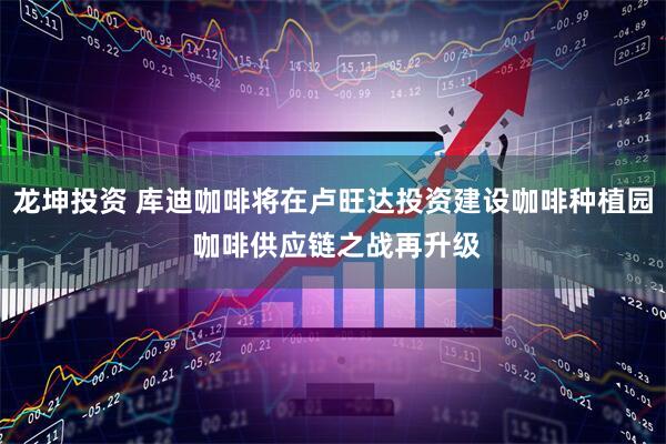 龙坤投资 库迪咖啡将在卢旺达投资建设咖啡种植园 咖啡供应链之战再升级