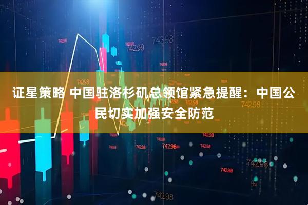 证星策略 中国驻洛杉矶总领馆紧急提醒：中国公民切实加强安全防范