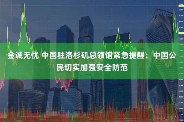 金诚无忧 中国驻洛杉矶总领馆紧急提醒：中国公民切实加强安全防范