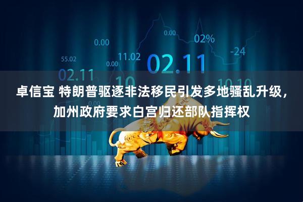 卓信宝 特朗普驱逐非法移民引发多地骚乱升级，加州政府要求白宫归还部队指挥权