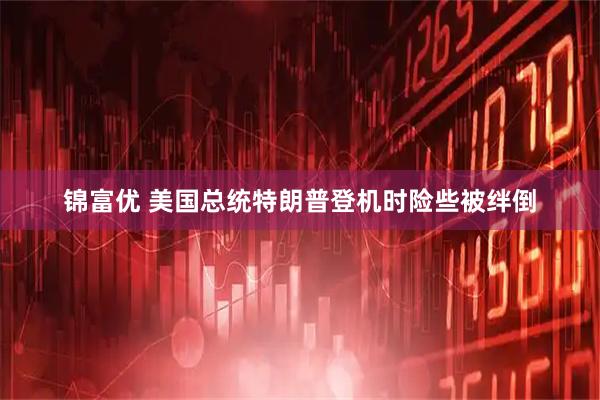 锦富优 美国总统特朗普登机时险些被绊倒
