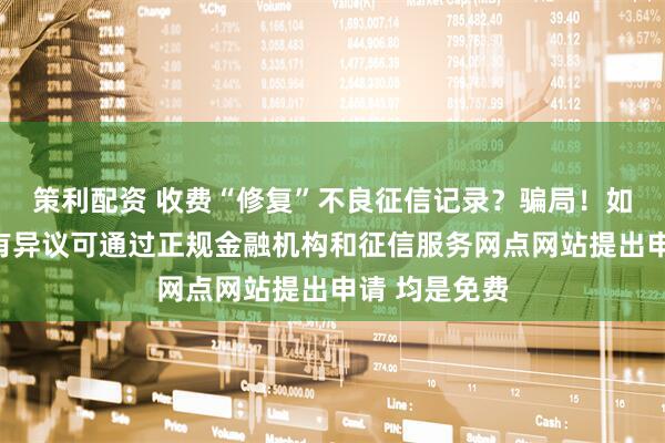策利配资 收费“修复”不良征信记录？骗局！如对征信记录有异议可通过正规金融机构和征信服务网点网站提出申请 均是免费