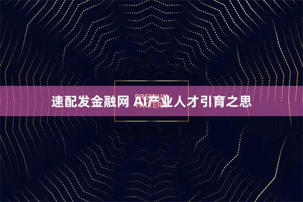 速配发金融网 AI产业人才引育之思