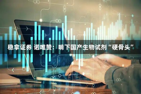 稳拿证券 诺唯赞：啃下国产生物试剂“硬骨头”