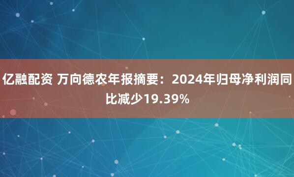 亿融配资 万向德农年报摘要：2024年归母净利润同比减少19.39%