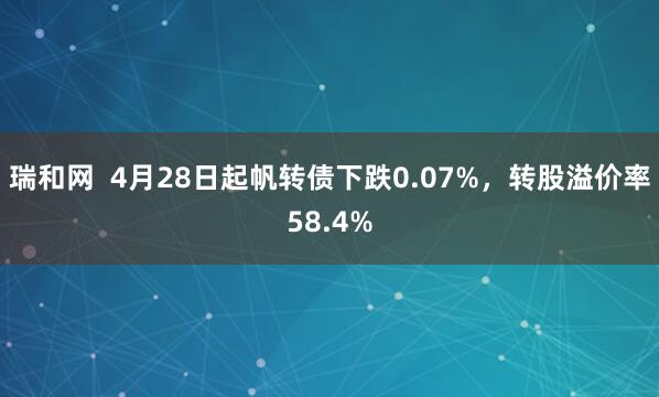 瑞和网  4月28日起帆转债下跌0.07%，转股溢价率58.4%