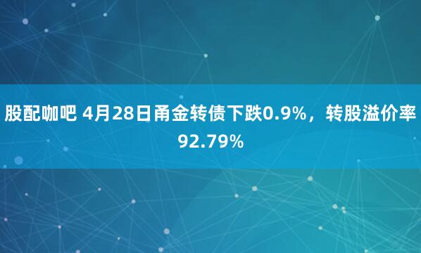 股配咖吧 4月28日甬金转债下跌0.9%，转股溢价率92.79%