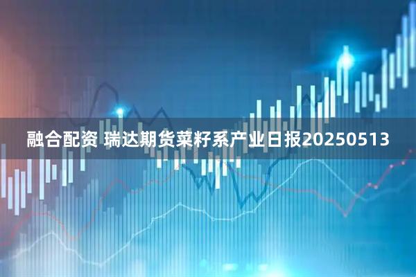融合配资 瑞达期货菜籽系产业日报20250513