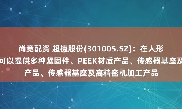 尚竞配资 超捷股份(301005.SZ)：在人形机器人领域，公司可以提供多种紧固件、PEEK材质产品、传感器基座及高精密机加工产品