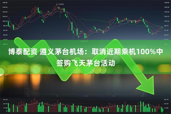 博泰配资 遵义茅台机场：取消近期乘机100%中签购飞天茅台活动