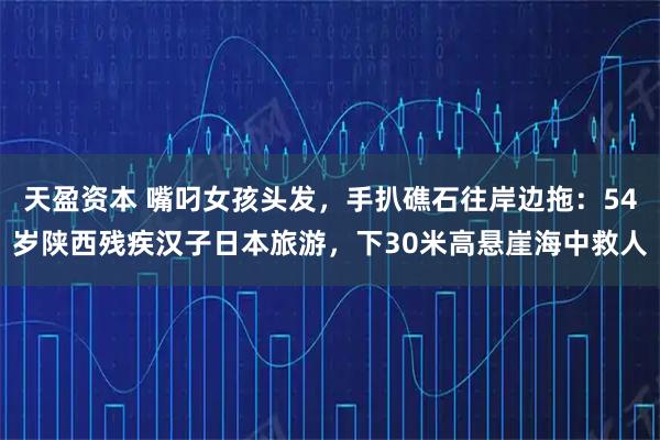 天盈资本 嘴叼女孩头发，手扒礁石往岸边拖：54岁陕西残疾汉子日本旅游，下30米高悬崖海中救人