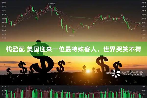 钱盈配 美国迎来一位最特殊客人，世界哭笑不得