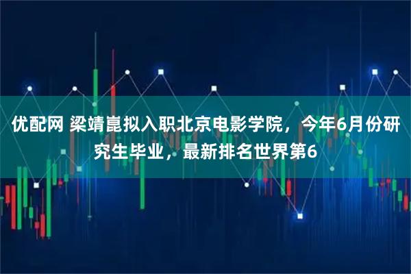 优配网 梁靖崑拟入职北京电影学院，今年6月份研究生毕业，最新排名世界第6