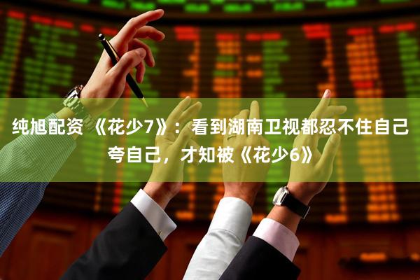 纯旭配资 《花少7》：看到湖南卫视都忍不住自己夸自己，才知被《花少6》
