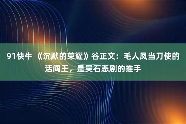 91快牛 《沉默的荣耀》谷正文：毛人凤当刀使的活阎王，是吴石悲剧的推手