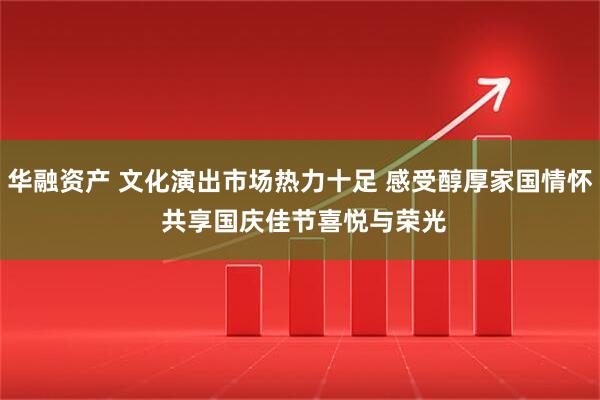 华融资产 文化演出市场热力十足 感受醇厚家国情怀 共享国庆佳节喜悦与荣光