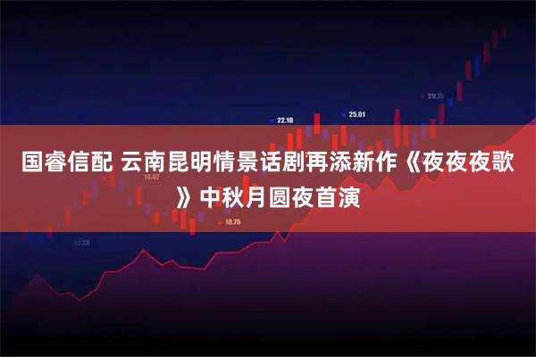 国睿信配 云南昆明情景话剧再添新作《夜夜夜歌》中秋月圆夜首演