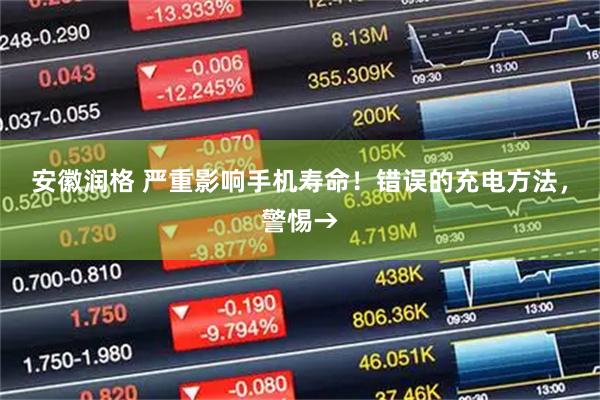 安徽润格 严重影响手机寿命！错误的充电方法，警惕→