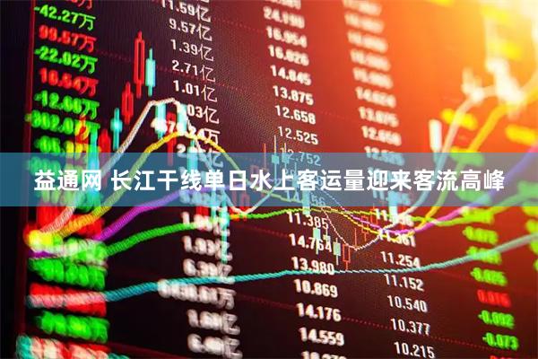 益通网 长江干线单日水上客运量迎来客流高峰