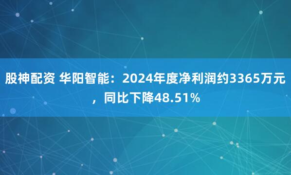 股神配资 华阳智能：2024年度净利润约3365万元，同比下降48.51%