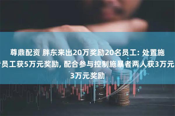 尊鼎配资 胖东来出20万奖励20名员工: 处置施暴者员工获5万元奖励, 配合参与控制施暴者两人获3万元奖励