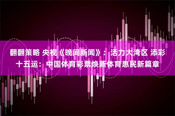 翻翻策略 央视《晚间新闻》：活力大湾区 添彩十五运：中国体育彩票焕新体育惠民新篇章
