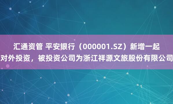 汇通资管 平安银行（000001.SZ）新增一起对外投资，被投资公司为浙江祥源文旅股份有限公司