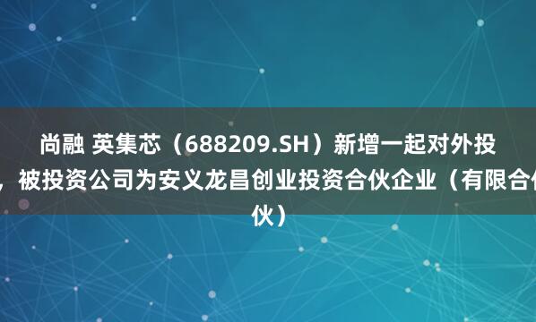 尚融 英集芯（688209.SH）新增一起对外投资，被投资公司为安义龙昌创业投资合伙企业（有限合伙）