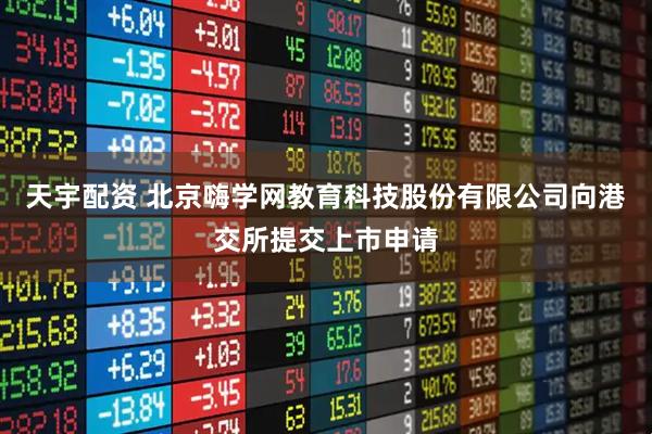 天宇配资 北京嗨学网教育科技股份有限公司向港交所提交上市申请