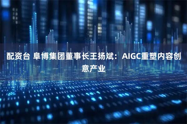 配资台 阜博集团董事长王扬斌：AIGC重塑内容创意产业