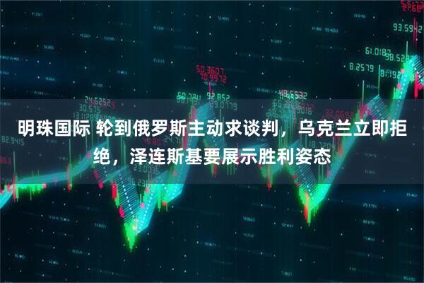 明珠国际 轮到俄罗斯主动求谈判，乌克兰立即拒绝，泽连斯基要展示胜利姿态