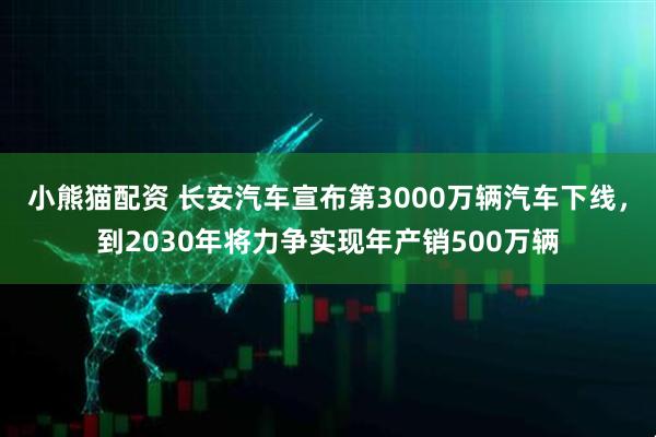 小熊猫配资 长安汽车宣布第3000万辆汽车下线，到2030年将力争实现年产销500万辆