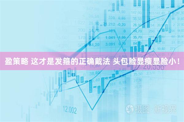 盈策略 这才是发箍的正确戴法 头包脸显瘦显脸小！