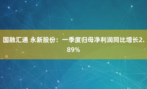 国融汇通 永新股份：一季度归母净利润同比增长2.89%
