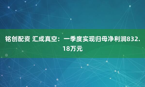 铭创配资 汇成真空：一季度实现归母净利润832.18万元