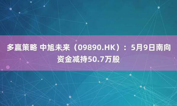 多赢策略 中旭未来（09890.HK）：5月9日南向资金减持50.7万股