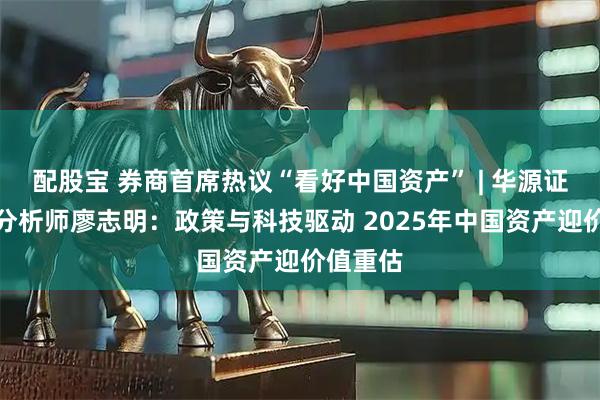 配股宝 券商首席热议“看好中国资产” | 华源证券首席分析师廖志明：政策与科技驱动 2025年中国资产迎价值重估