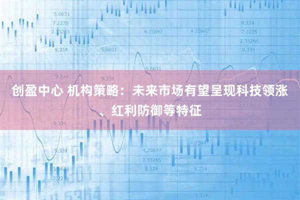 创盈中心 机构策略：未来市场有望呈现科技领涨、红利防御等特征