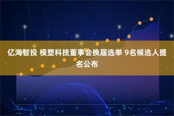 亿海智投 模塑科技董事会换届选举 9名候选人提名公布