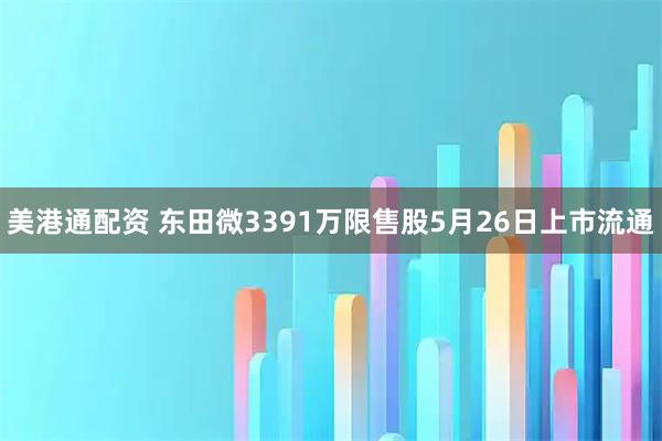 美港通配资 东田微3391万限售股5月26日上市流通