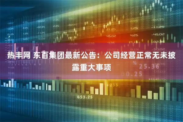 热丰网 东百集团最新公告：公司经营正常无未披露重大事项