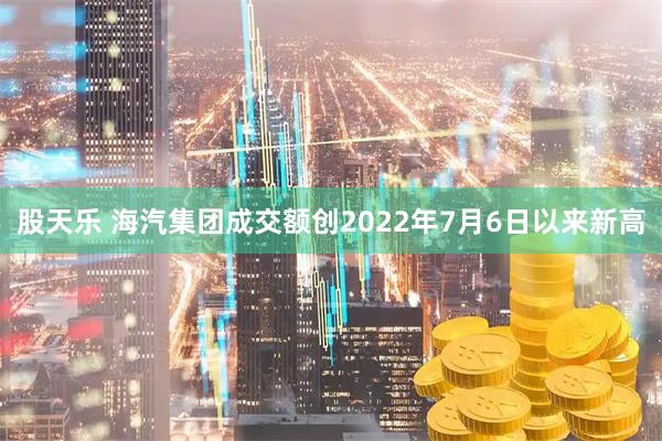 股天乐 海汽集团成交额创2022年7月6日以来新高