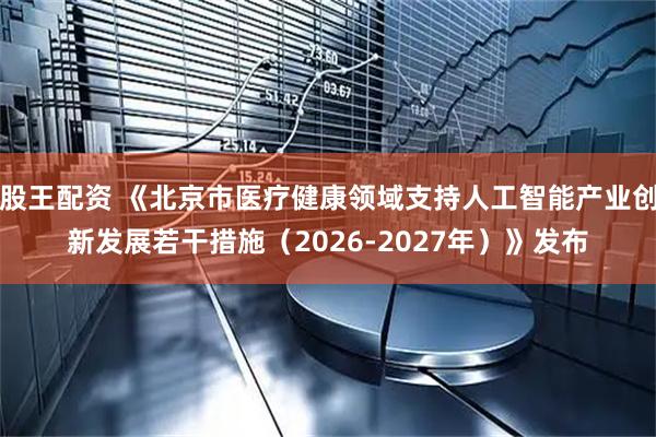 股王配资 《北京市医疗健康领域支持人工智能产业创新发展若干措施（2026-2027年）》发布