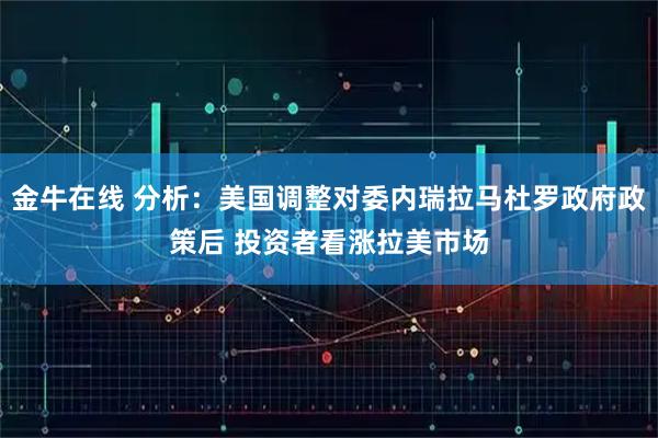金牛在线 分析：美国调整对委内瑞拉马杜罗政府政策后 投资者看涨拉美市场