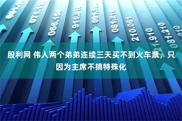 股利网 伟人两个弟弟连续三天买不到火车票，只因为主席不搞特殊化